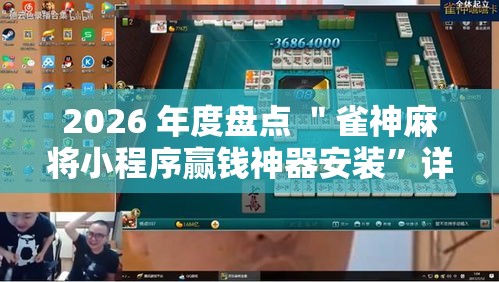 2026 年度盘点 ＂雀神麻将小程序赢钱神器安装”详细辅助透视